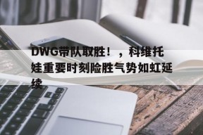 爱游戏体育下载-包含DWG带队取胜！，科维托娃重要时刻险胜气势如虹延续的词条