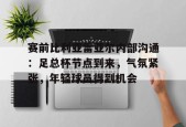 爱游戏体育-赛前比利亚雷亚尔内部沟通：足总杯节点到来，气氛紧张，年轻球员得到机会的简单介绍