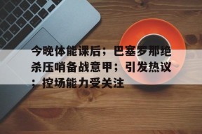 今晚体能课后；巴塞罗那绝杀压哨备战意甲；引发热议；控场能力受关注(巴塞罗那最近消息)