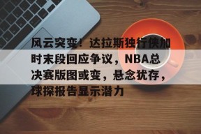 爱游戏体育入口-风云突变！达拉斯独行侠加时末段回应争议，NBA总决赛版图或变，悬念犹存，球探报告显示潜力的简单介绍